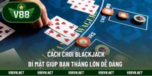 Cách Chơi Blackjack - Bí Mật Giúp Bạn Thắng Lớn Dễ Dàng 